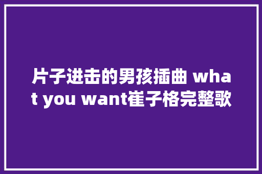片子进击的男孩插曲 what you want崔子格完整歌词介绍 休闲娱乐