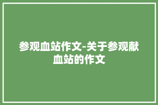 参观血站作文-关于参观献血站的作文