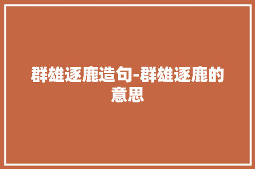群雄逐鹿造句-群雄逐鹿的意思