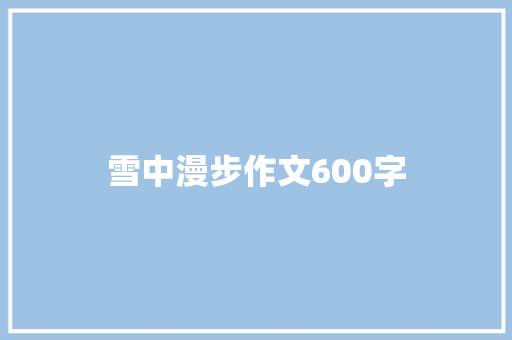 雪中漫步作文600字 知识百科