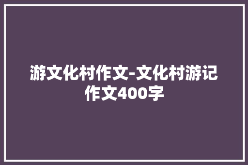 游文化村作文-文化村游记作文400字