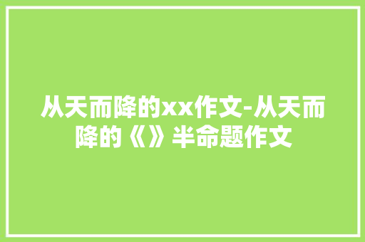从天而降的xx作文-从天而降的《》半命题作文 知识百科