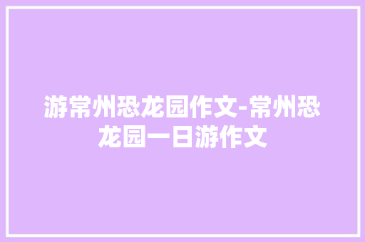 游常州恐龙园作文-常州恐龙园一日游作文