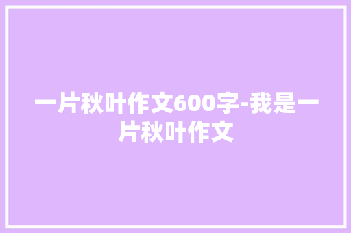 一片秋叶作文600字-我是一片秋叶作文