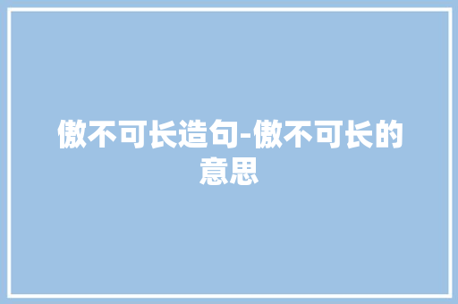傲不可长造句-傲不可长的意思