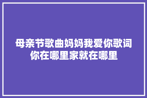 母亲节歌曲妈妈我爱你歌词你在哪里家就在哪里 休闲娱乐