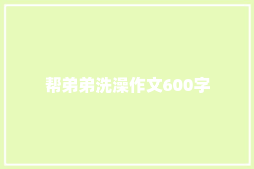 帮弟弟洗澡作文600字 知识百科