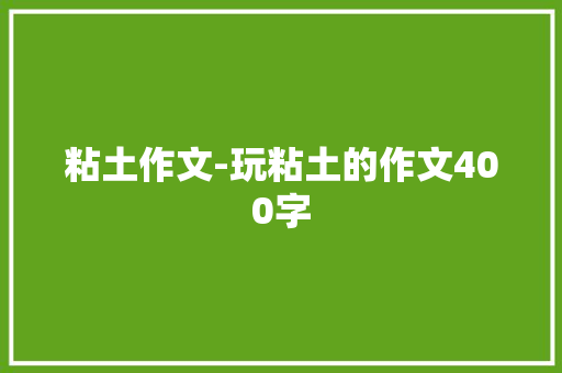 粘土作文-玩粘土的作文400字 知识百科
