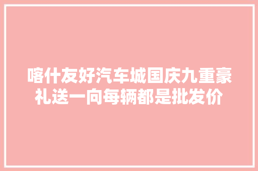 喀什友好汽车城国庆九重豪礼送一向每辆都是批发价