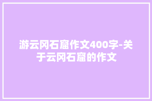 游云冈石窟作文400字-关于云冈石窟的作文