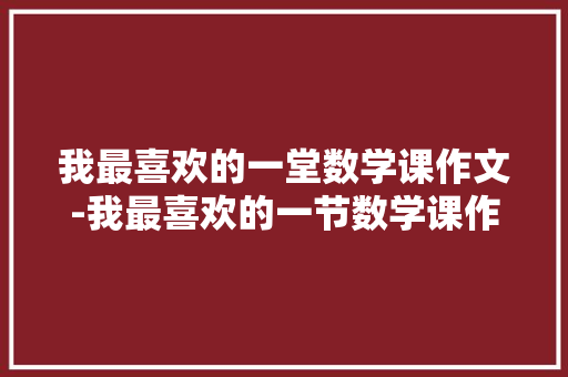 我最喜欢的一堂数学课作文-我最喜欢的一节数学课作文
