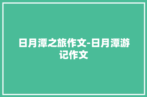 日月潭之旅作文-日月潭游记作文