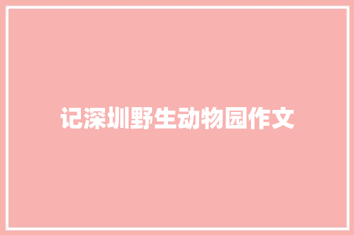 记深圳野生动物园作文
