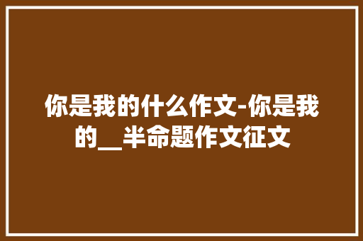 你是我的什么作文-你是我的__半命题作文征文