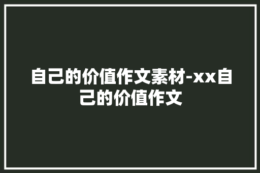 自己的价值作文素材-xx自己的价值作文 知识百科