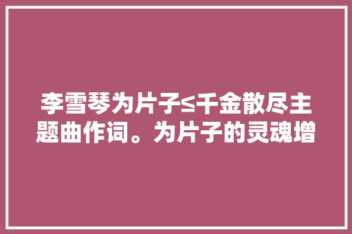 李雪琴为片子≤千金散尽主题曲作词。为片子的灵魂增加了色彩。