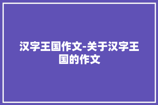 汉字王国作文-关于汉字王国的作文