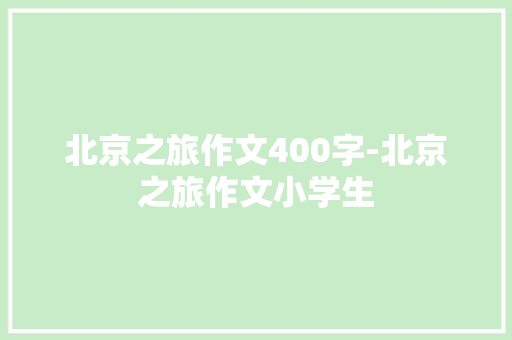 北京之旅作文400字-北京之旅作文小学生