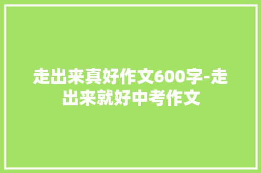 走出来真好作文600字-走出来就好中考作文