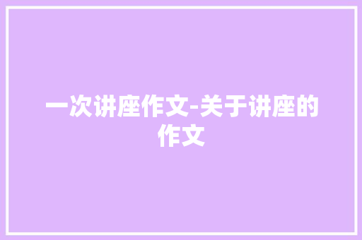 一次讲座作文-关于讲座的作文