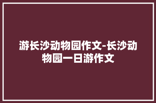 游长沙动物园作文-长沙动物园一日游作文