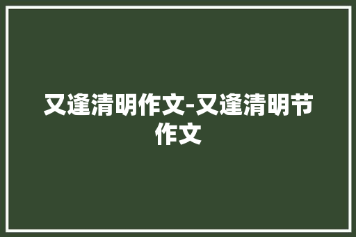 又逢清明作文-又逢清明节作文