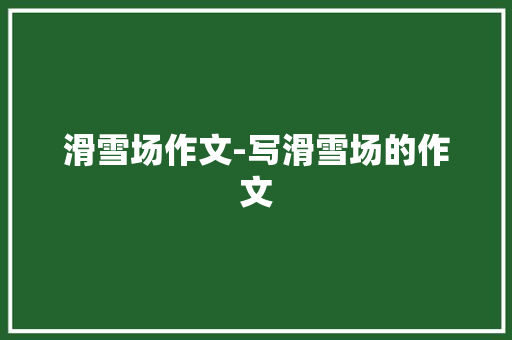 滑雪场作文-写滑雪场的作文