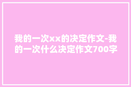 我的一次xx的决定作文-我的一次什么决定作文700字