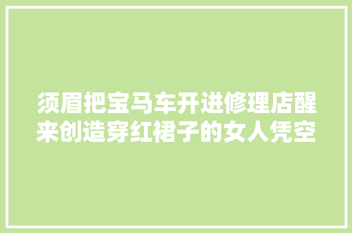 须眉把宝马车开进修理店醒来创造穿红裙子的女人凭空消失了