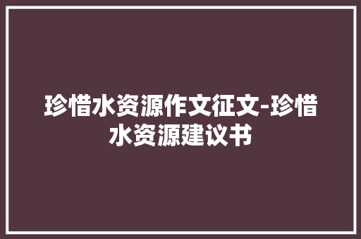 珍惜水资源作文征文-珍惜水资源建议书