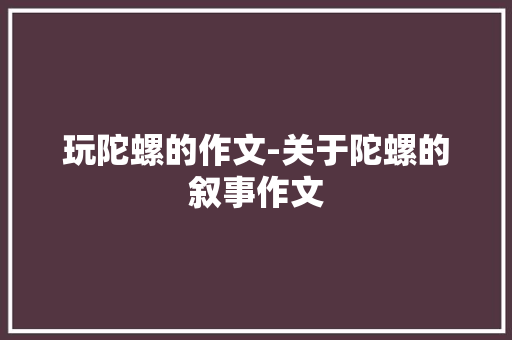 玩陀螺的作文-关于陀螺的叙事作文