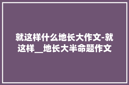 就这样什么地长大作文-就这样__地长大半命题作文