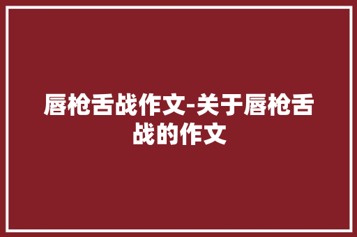 唇枪舌战作文-关于唇枪舌战的作文