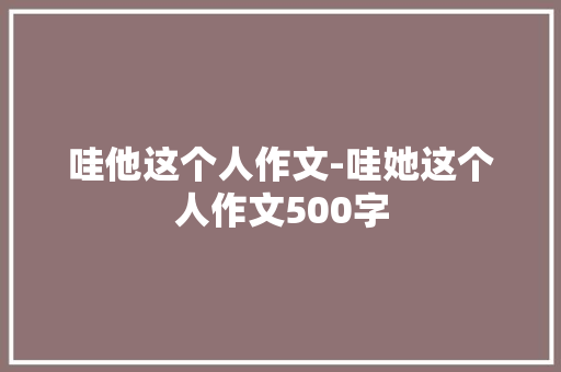 哇他这个人作文-哇她这个人作文500字