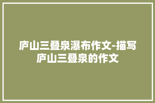 庐山三叠泉瀑布作文-描写庐山三叠泉的作文