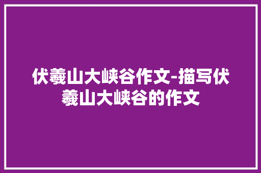 伏羲山大峡谷作文-描写伏羲山大峡谷的作文