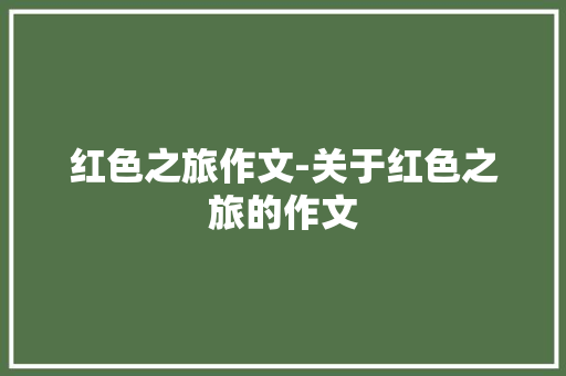 红色之旅作文-关于红色之旅的作文