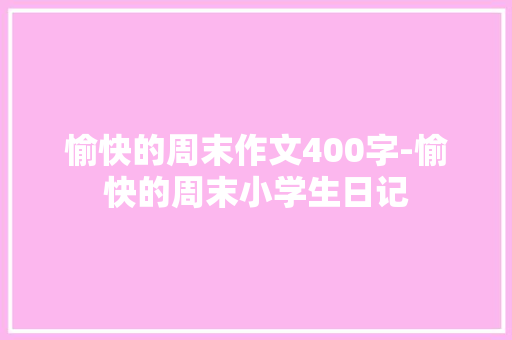 愉快的周末作文400字-愉快的周末小学生日记