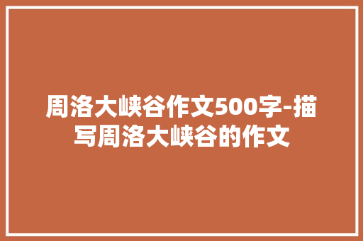 周洛大峡谷作文500字-描写周洛大峡谷的作文