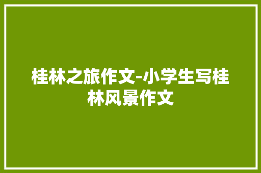 桂林之旅作文-小学生写桂林风景作文
