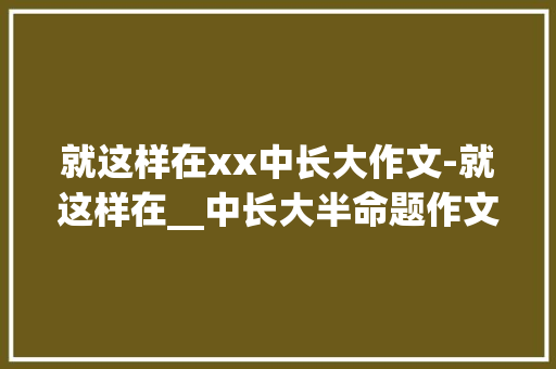 就这样在xx中长大作文-就这样在__中长大半命题作文