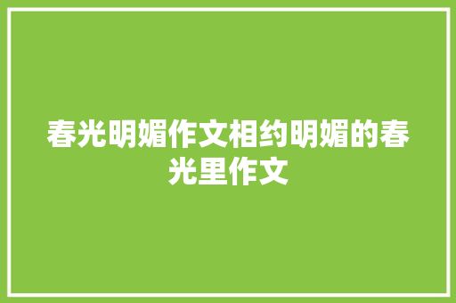 春光明媚作文相约明媚的春光里作文