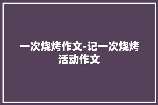 一次烧烤作文-记一次烧烤活动作文