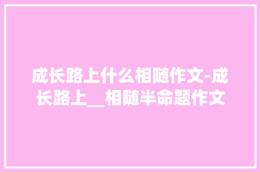 成长路上什么相随作文-成长路上__相随半命题作文 知识百科