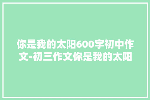 你是我的太阳600字初中作文-初三作文你是我的太阳