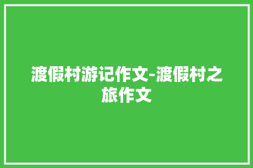 渡假村游记作文-渡假村之旅作文