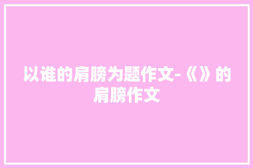 以谁的肩膀为题作文-《》的肩膀作文