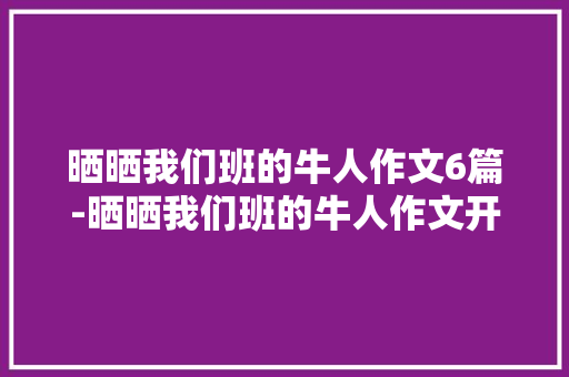 晒晒我们班的牛人作文6篇-晒晒我们班的牛人作文开头结尾