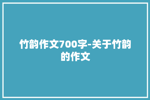 竹韵作文700字-关于竹韵的作文 知识百科