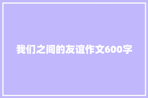 我们之间的友谊作文600字